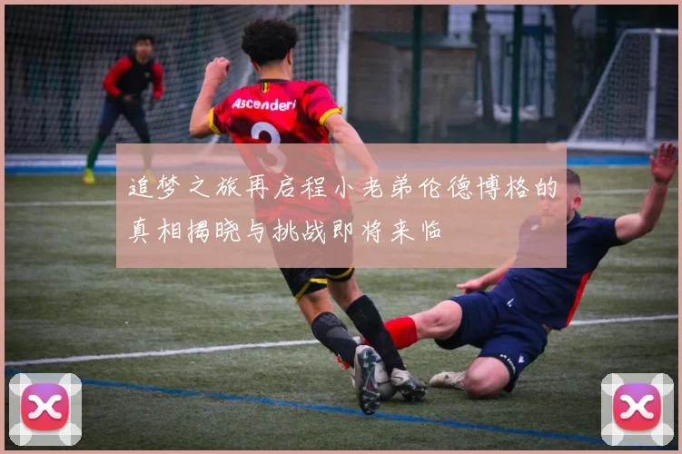 追梦之旅再启程小老弟伦德博格的真相揭晓与挑战即将来临