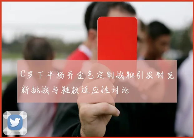 C罗下半场弃金色定制战靴引发耐克新挑战与鞋款适应性讨论