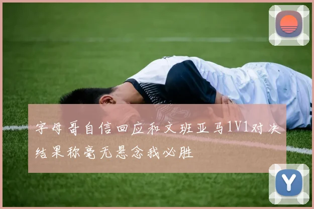字母哥自信回应和文班亚马1V1对决结果称毫无悬念我必胜