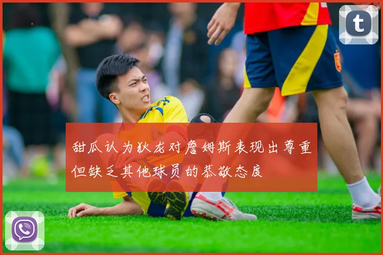 甜瓜认为狄龙对詹姆斯表现出尊重但缺乏其他球员的恭敬态度