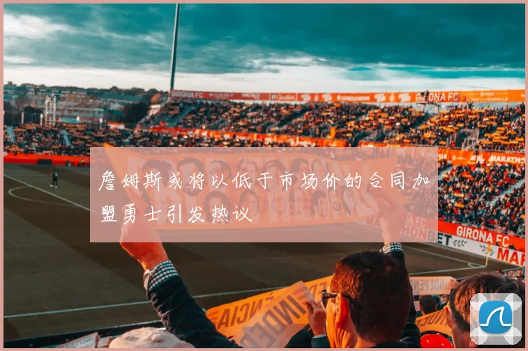 詹姆斯或将以低于市场价的合同加盟勇士引发热议
