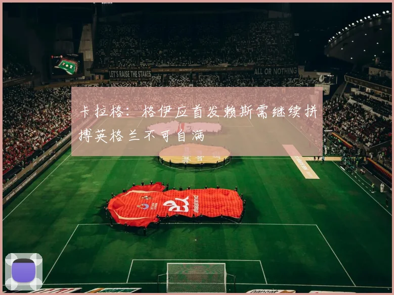 卡拉格：格伊应首发赖斯需继续拼搏英格兰不可自满
