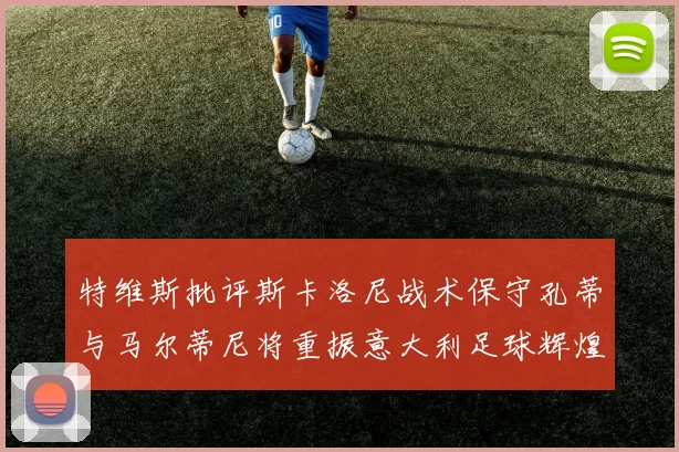 特维斯批评斯卡洛尼战术保守孔蒂与马尔蒂尼将重振意大利足球辉煌
