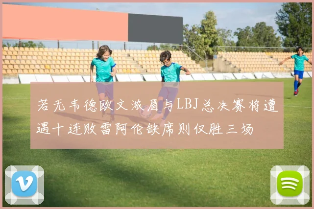 若无韦德欧文浓眉与LBJ总决赛将遭遇十连败雷阿伦缺席则仅胜三场