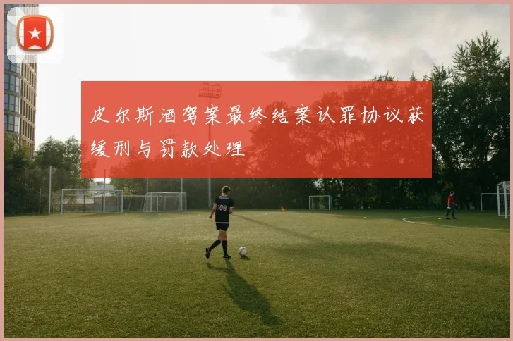 皮尔斯酒驾案最终结案认罪协议获缓刑与罚款处理