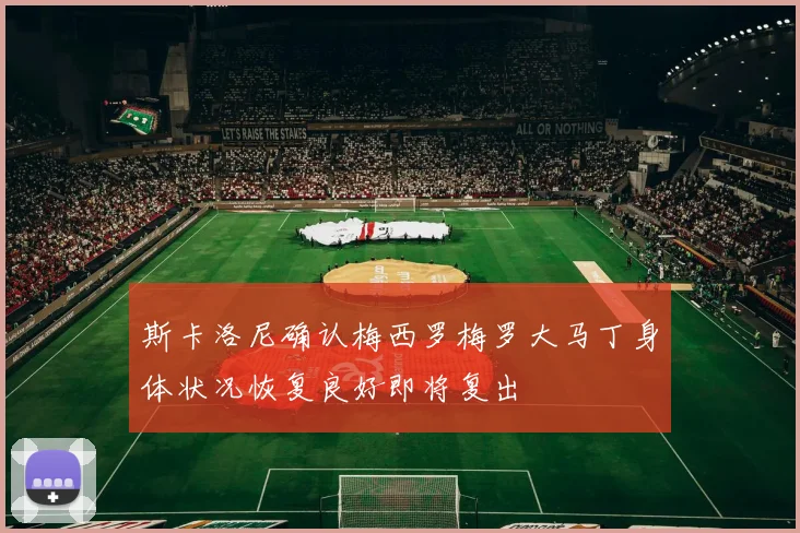斯卡洛尼确认梅西罗梅罗大马丁身体状况恢复良好即将复出
