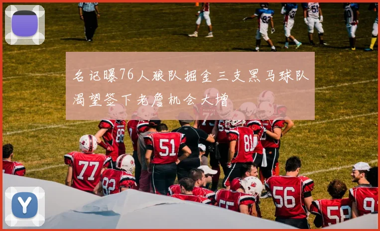 名记曝76人狼队掘金三支黑马球队渴望签下老詹机会大增