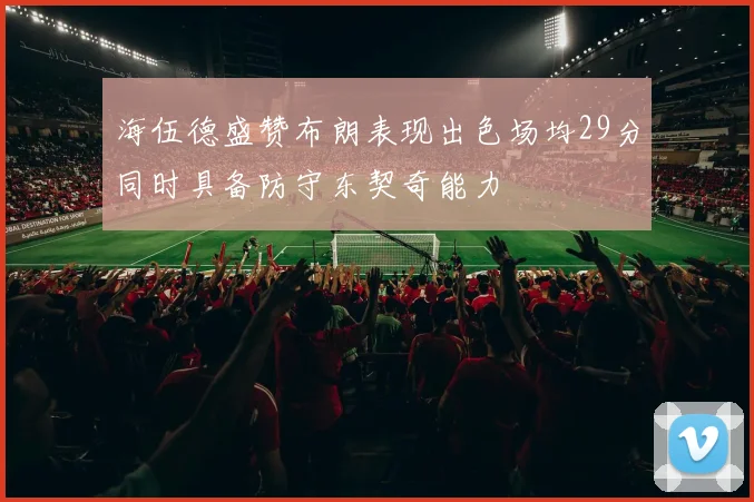 海伍德盛赞布朗表现出色场均29分同时具备防守东契奇能力