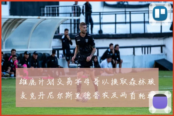 雄鹿计划交易字母哥以换取森林狼麦克丹尼尔斯里德香农及两首轮选秀权